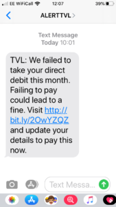 Not sure if you can see the text (I'm new to this(!) but it says ALERT TVL: 
We failed to take your direct debit hi month. Failing to pay could lead to a fine. Visit *link*and update your details to pay now
